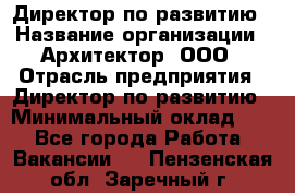 Директор по развитию › Название организации ­ Архитектор, ООО › Отрасль предприятия ­ Директор по развитию › Минимальный оклад ­ 1 - Все города Работа » Вакансии   . Пензенская обл.,Заречный г.